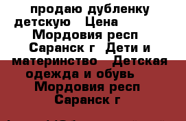 продаю дубленку детскую › Цена ­ 8 000 - Мордовия респ., Саранск г. Дети и материнство » Детская одежда и обувь   . Мордовия респ.,Саранск г.